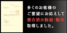 多くのお客様のご要望にお応えして複合防火設備・認定取得しました。